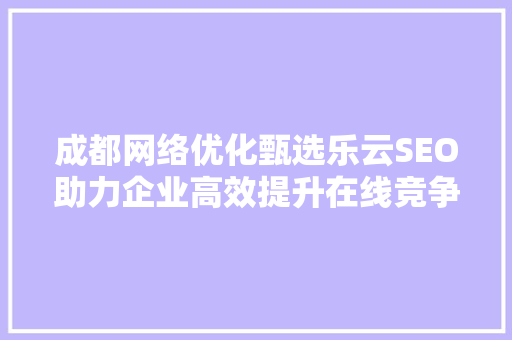 成都网络优化甄选乐云SEO助力企业高效提升在线竞争力  第1张