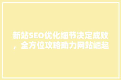 新站SEO优化细节决定成败，全方位攻略助力网站崛起