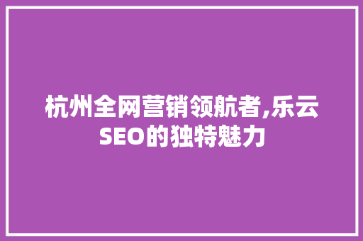 杭州全网营销领航者,乐云SEO的独特魅力  第1张