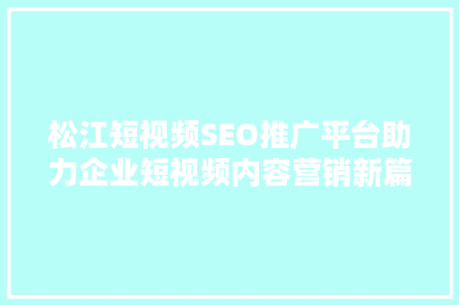 松江短视频SEO推广平台助力企业短视频内容营销新篇章