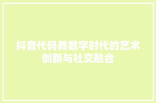 抖音代码舞数字时代的艺术创新与社交融合