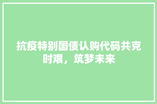 抗疫特别国债认购代码共克时艰，筑梦未来