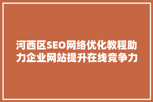 河西区SEO网络优化教程助力企业网站提升在线竞争力