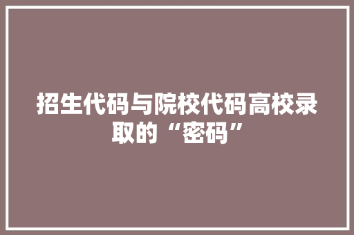 招生代码与院校代码高校录取的“密码”