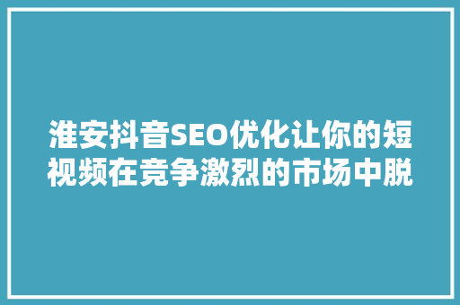 淮安抖音SEO优化让你的短视频在竞争激烈的市场中脱颖而出  第1张