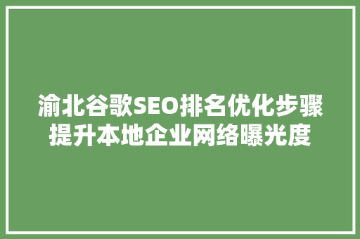 渝北谷歌SEO排名优化步骤提升本地企业网络曝光度