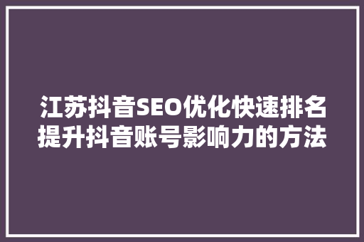 江苏抖音SEO优化快速排名提升抖音账号影响力的方法