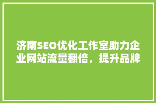 济南SEO优化工作室助力企业网站流量翻倍，提升品牌影响力
