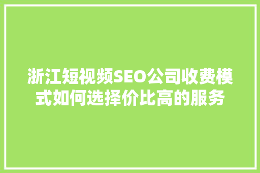 浙江短视频SEO公司收费模式如何选择价比高的服务