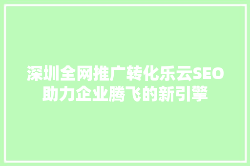 深圳全网推广转化乐云SEO助力企业腾飞的新引擎