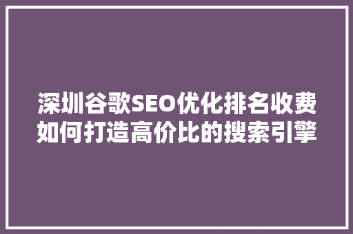 深圳谷歌SEO优化排名收费如何打造高价比的搜索引擎营销步骤