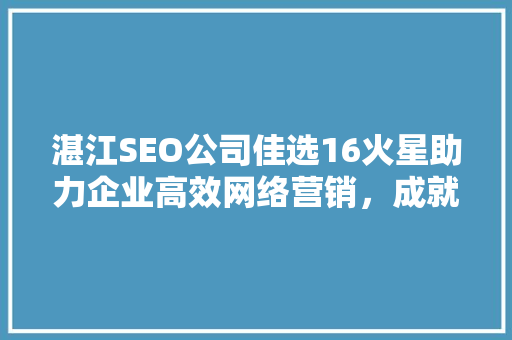 湛江SEO公司佳选16火星助力企业高效网络营销，成就品牌辉煌
