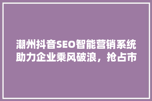 潮州抖音SEO智能营销系统助力企业乘风破浪，抢占市场先机