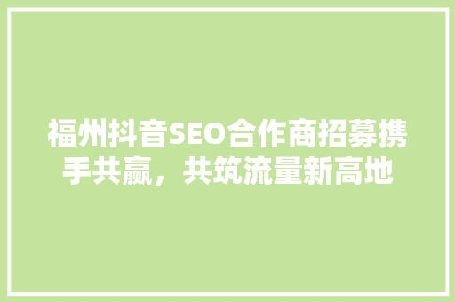 福州抖音SEO合作商招募携手共赢，共筑流量新高地