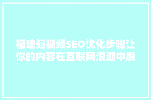 福建短视频SEO优化步骤让你的内容在互联网浪潮中脱颖而出  第1张