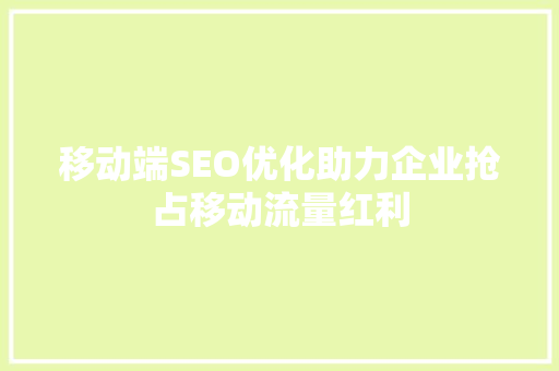 移动端SEO优化助力企业抢占移动流量红利