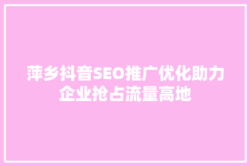 萍乡抖音SEO推广优化助力企业抢占流量高地  第1张