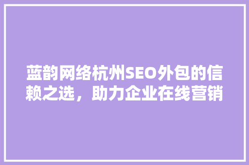 蓝韵网络杭州SEO外包的信赖之选，助力企业在线营销腾飞