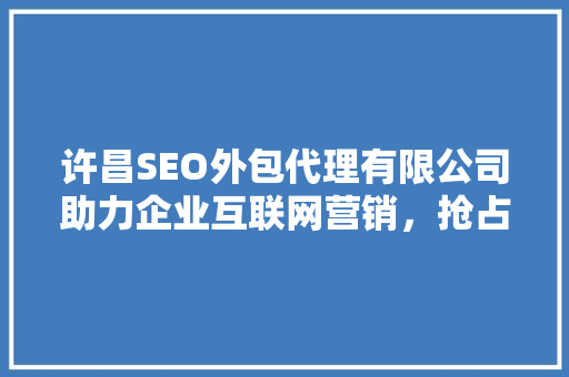 许昌SEO外包代理有限公司助力企业互联网营销，抢占市场先机