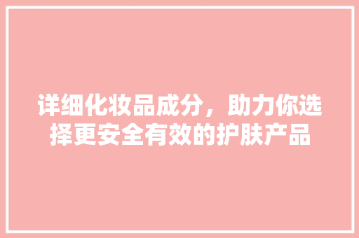 详细化妆品成分，助力你选择更安全有效的护肤产品