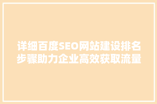 详细百度SEO网站建设排名步骤助力企业高效获取流量