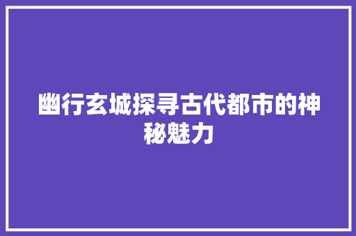 幽行玄城探寻古代都市的神秘魅力