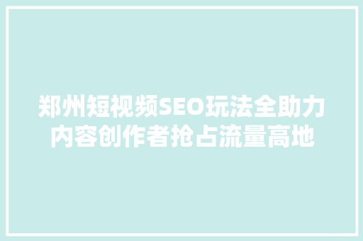 郑州短视频SEO玩法全助力内容创作者抢占流量高地