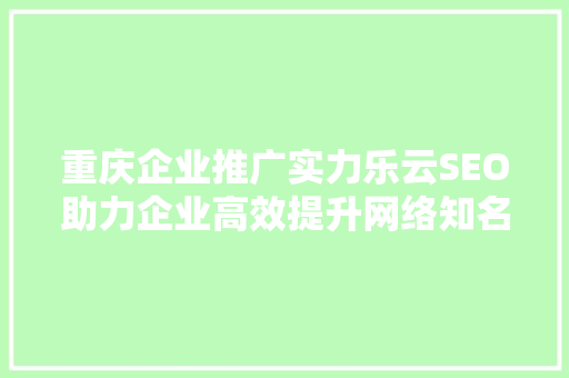 重庆企业推广实力乐云SEO助力企业高效提升网络知名度