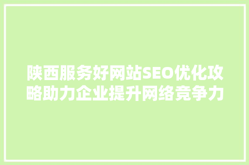 陕西服务好网站SEO优化攻略助力企业提升网络竞争力