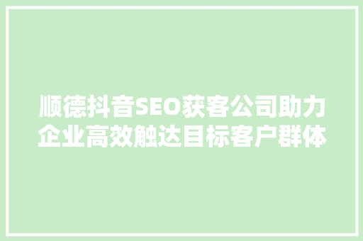 顺德抖音SEO获客公司助力企业高效触达目标客户群体  第1张
