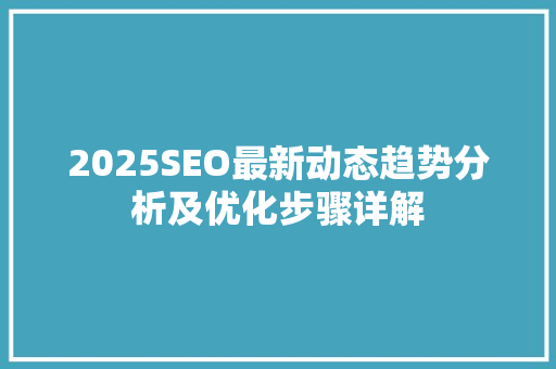 2025SEO最新动态趋势分析及优化步骤详解