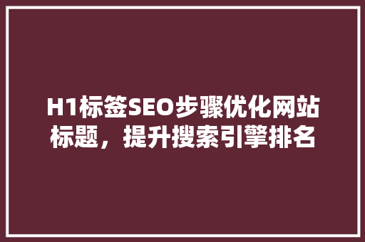 H1标签SEO步骤优化网站标题，提升搜索引擎排名