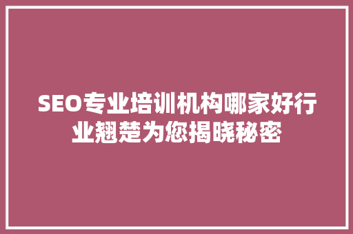 SEO专业培训机构哪家好行业翘楚为您揭晓秘密