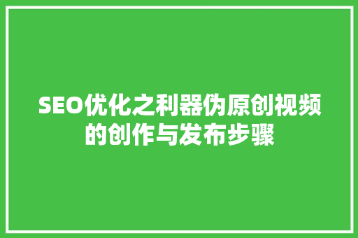 SEO优化之利器伪原创视频的创作与发布步骤