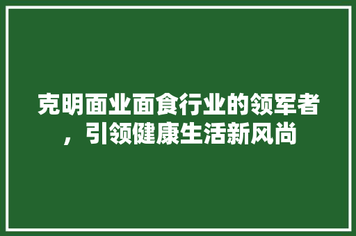 克明面业面食行业的领军者，引领健康生活新风尚