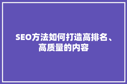 SEO方法如何打造高排名、高质量的内容