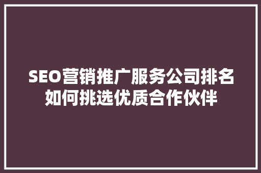 SEO营销推广服务公司排名如何挑选优质合作伙伴