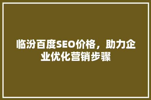 临汾百度SEO价格，助力企业优化营销步骤