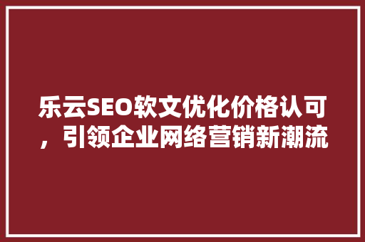 乐云SEO软文优化价格认可，引领企业网络营销新潮流