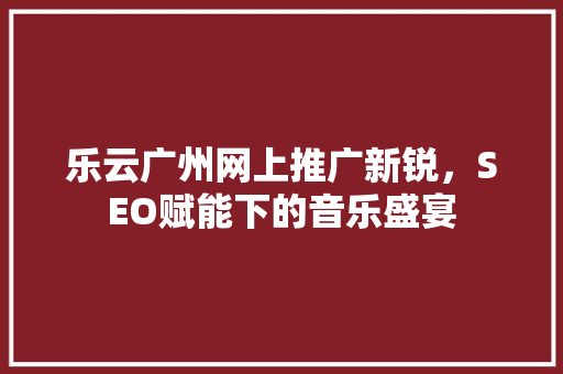 乐云广州网上推广新锐，SEO赋能下的音乐盛宴