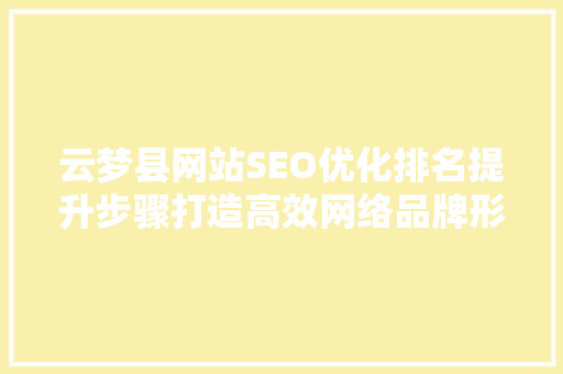 云梦县网站SEO优化排名提升步骤打造高效网络品牌形象