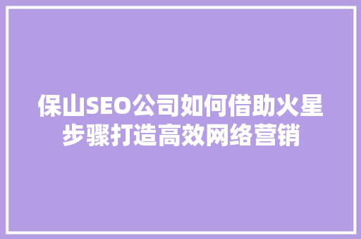 保山SEO公司如何借助火星步骤打造高效网络营销