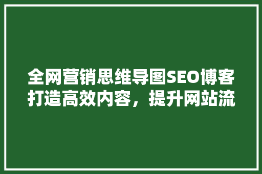 全网营销思维导图SEO博客打造高效内容，提升网站流量