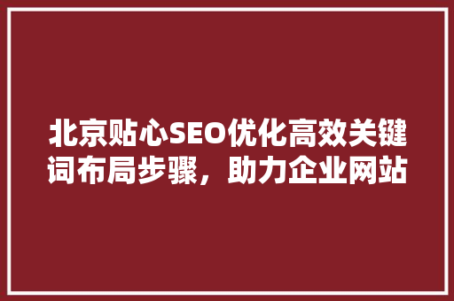 北京贴心SEO优化高效关键词布局步骤，助力企业网站优化
