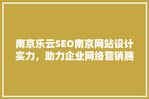 南京乐云SEO南京网站设计实力，助力企业网络营销腾飞