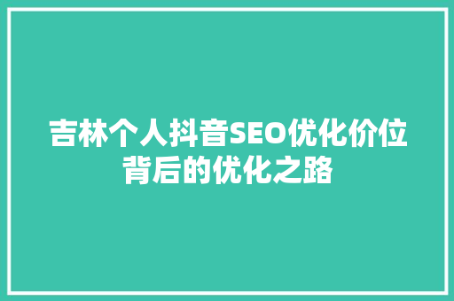 吉林个人抖音SEO优化价位背后的优化之路