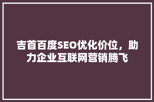 吉首百度SEO优化价位，助力企业互联网营销腾飞