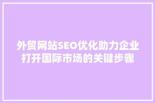 外贸网站SEO优化助力企业打开国际市场的关键步骤