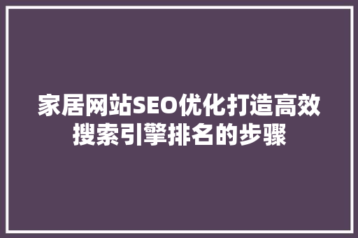 家居网站SEO优化打造高效搜索引擎排名的步骤