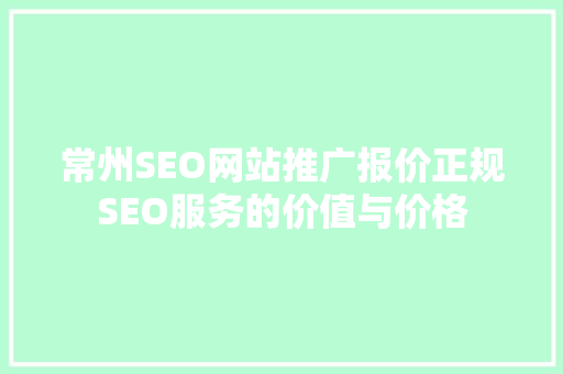 常州SEO网站推广报价正规SEO服务的价值与价格